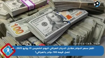 اقفز سعر الدولار مقابل الدينار العراقي اليوم الخميس 31 يوليو 2025.. كم تصل قيمة 100 دولار بالعراقي؟
